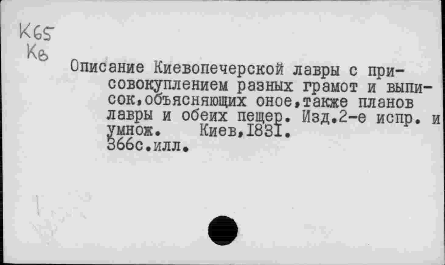 ﻿KGS' Kfe
Описание Киевопечерской лавры с присовокуплением разных грамот и выписок, объясняющих оное,также планов лавры и обеих пещер. Изд.2-е испр. и умнож. Киев,1831. Зббс.илл.